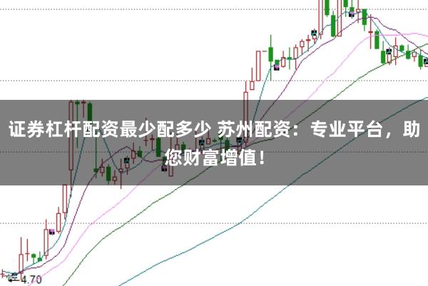 证券杠杆配资最少配多少 苏州配资：专业平台，助您财富增值！