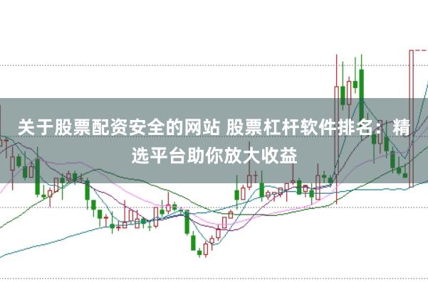 关于股票配资安全的网站 股票杠杆软件排名：精选平台助你放大收益