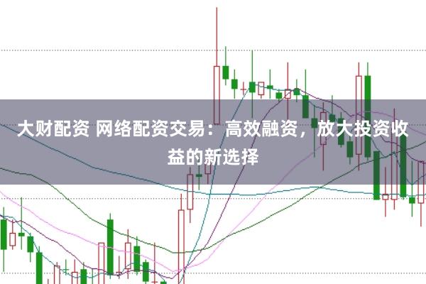大财配资 网络配资交易：高效融资，放大投资收益的新选择