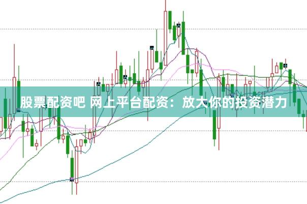 股票配资吧 网上平台配资：放大你的投资潜力