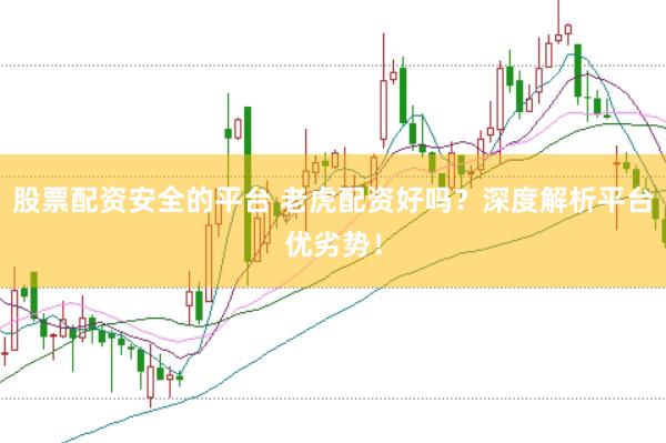 股票配资安全的平台 老虎配资好吗？深度解析平台优劣势！