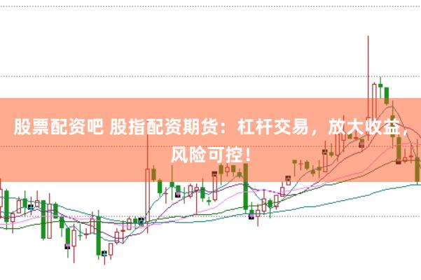 股票配资吧 股指配资期货：杠杆交易，放大收益，风险可控！