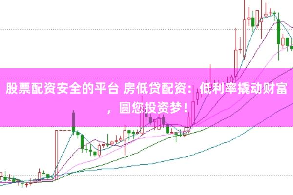 股票配资安全的平台 房低贷配资：低利率撬动财富，圆您投资梦！