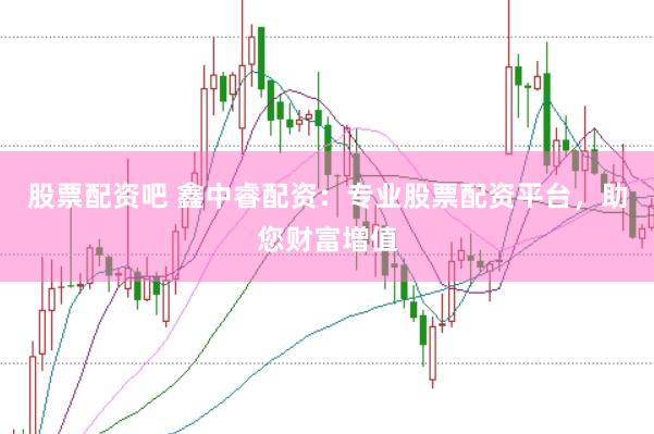 股票配资吧 鑫中睿配资：专业股票配资平台，助您财富增值