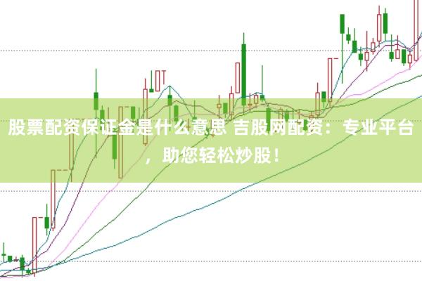 股票配资保证金是什么意思 吉股网配资：专业平台，助您轻松炒股！