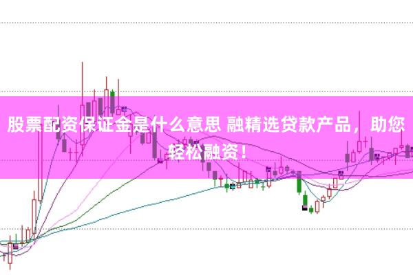 股票配资保证金是什么意思 融精选贷款产品，助您轻松融资！