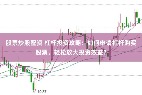 股票炒股配资 杠杆投资攻略：如何申请杠杆购买股票，轻松放大投资效益？