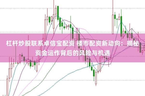 杠杆炒股联系卓信宝配资 楼市配资新动向：揭秘资金运作背后的风险与机遇