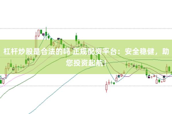 杠杆炒股是合法的吗 正规配资平台：安全稳健，助您投资起航！