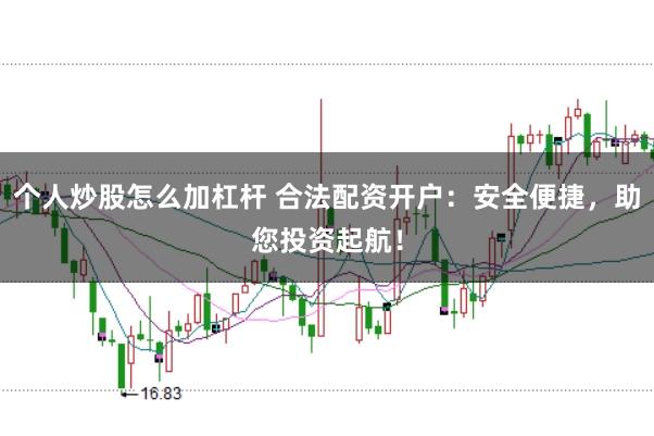 个人炒股怎么加杠杆 合法配资开户：安全便捷，助您投资起航！
