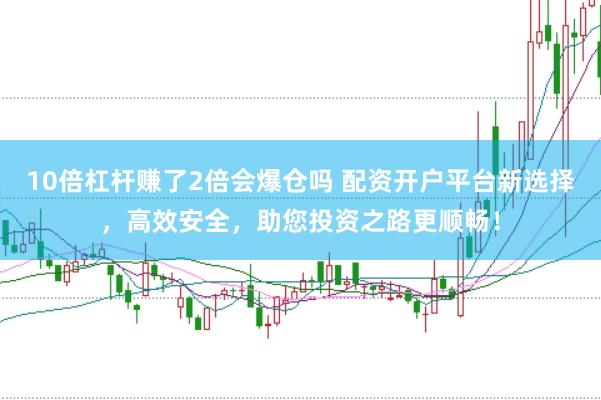 10倍杠杆赚了2倍会爆仓吗 配资开户平台新选择，高效安全，助您投资之路更顺畅！