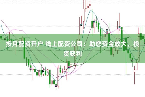 按月配资开户 线上配资公司：助您资金放大，投资获利