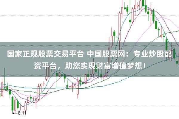 国家正规股票交易平台 中国股票网：专业炒股配资平台，助您实现财富增值梦想！