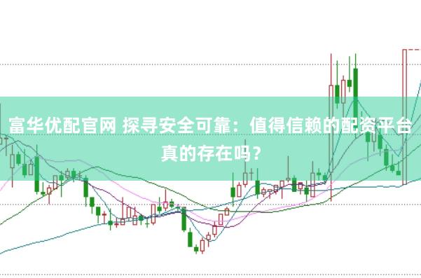 富华优配官网 探寻安全可靠：值得信赖的配资平台真的存在吗？