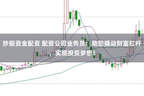 炒股资金配资 配资公司业务员：助您撬动财富杠杆，实现投资梦想！