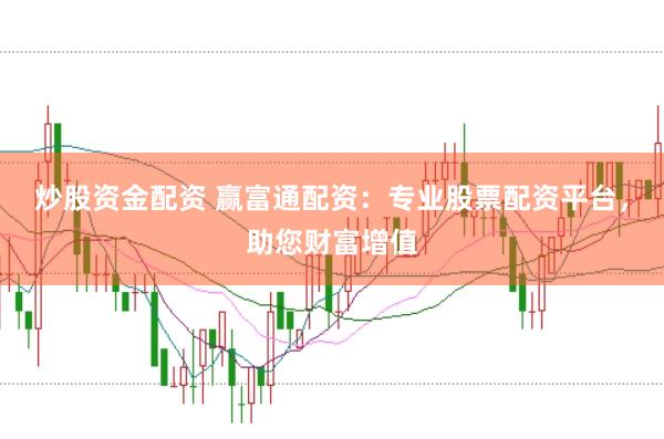 炒股资金配资 赢富通配资：专业股票配资平台，助您财富增值