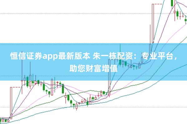 恒信证券app最新版本 朱一栋配资：专业平台，助您财富增值
