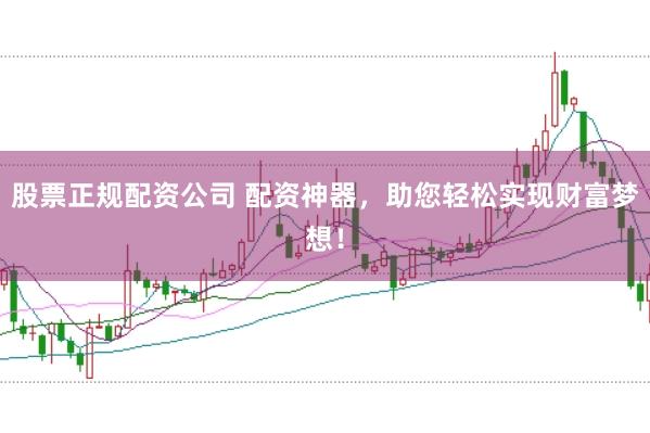 股票正规配资公司 配资神器，助您轻松实现财富梦想！