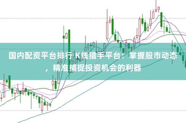 国内配资平台排行 K线猎手平台：掌握股市动态，精准捕捉投资机会的利器
