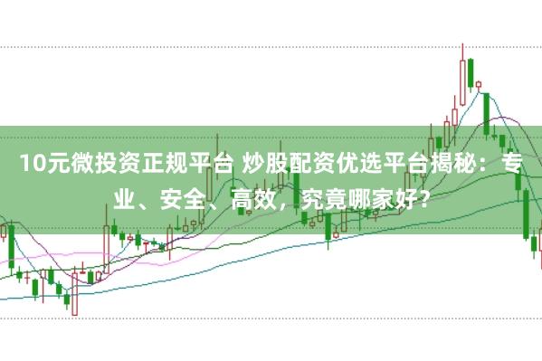 10元微投资正规平台 炒股配资优选平台揭秘：专业、安全、高效，究竟哪家好？
