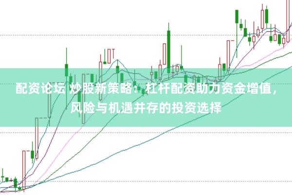 配资论坛 炒股新策略：杠杆配资助力资金增值，风险与机遇并存的投资选择