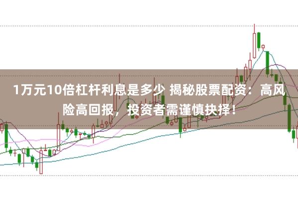 1万元10倍杠杆利息是多少 揭秘股票配资：高风险高回报，投资者需谨慎抉择！