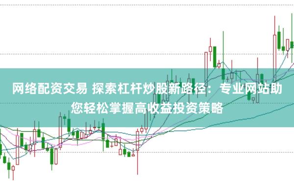 网络配资交易 探索杠杆炒股新路径：专业网站助您轻松掌握高收益投资策略