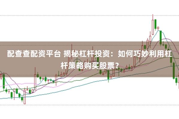 配查查配资平台 揭秘杠杆投资：如何巧妙利用杠杆策略购买股票？