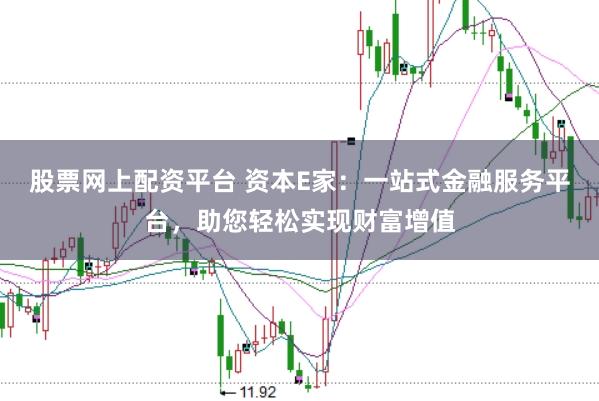 股票网上配资平台 资本E家：一站式金融服务平台，助您轻松实现财富增值