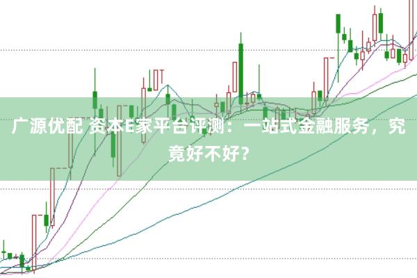 广源优配 资本E家平台评测：一站式金融服务，究竟好不好？