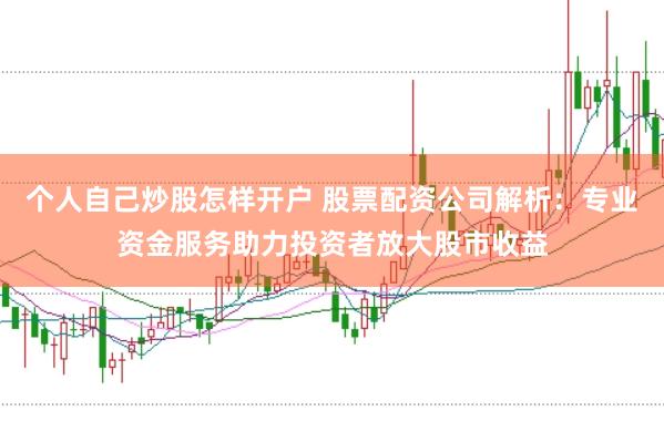 个人自己炒股怎样开户 股票配资公司解析：专业资金服务助力投资者放大股市收益