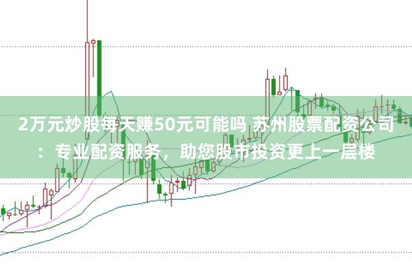 2万元炒股每天赚50元可能吗 苏州股票配资公司：专业配资服务，助您股市投资更上一层楼