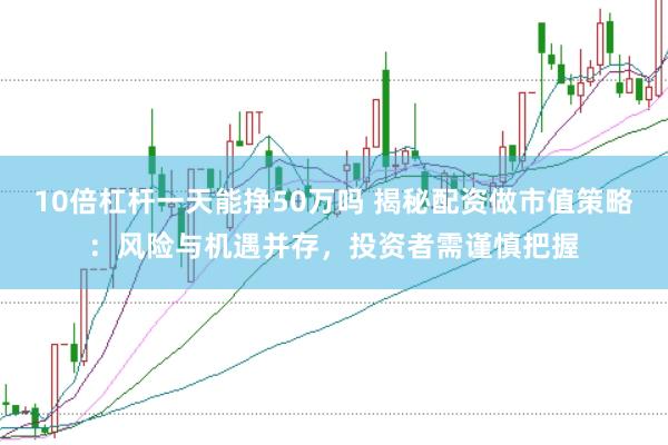 10倍杠杆一天能挣50万吗 揭秘配资做市值策略：风险与机遇并存，投资者需谨慎把握