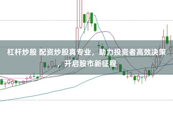 杠杆炒股 配资炒股真专业，助力投资者高效决策，开启股市新征程