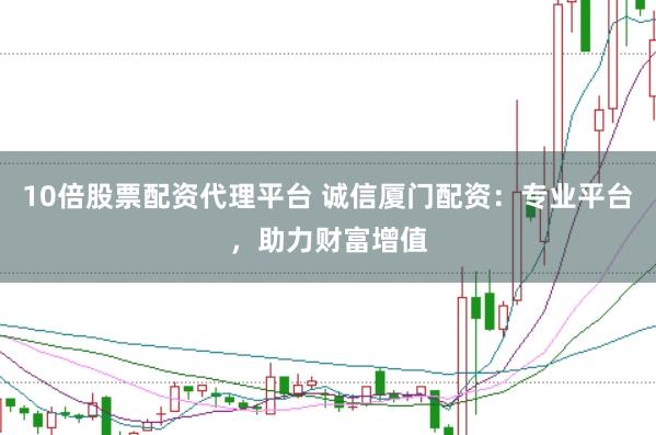 10倍股票配资代理平台 诚信厦门配资：专业平台，助力财富增值