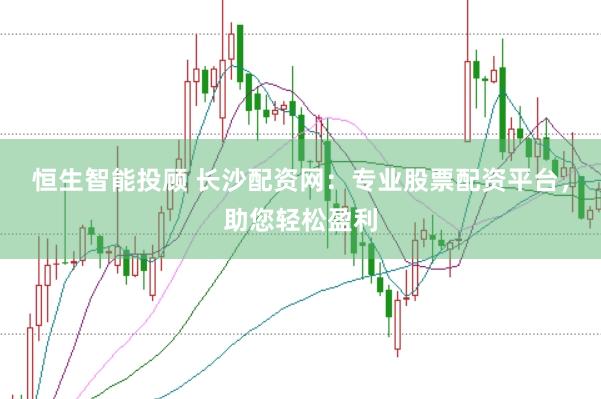 恒生智能投顾 长沙配资网：专业股票配资平台，助您轻松盈利
