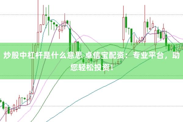 炒股中杠杆是什么意思 卓信宝配资：专业平台，助您轻松投资！