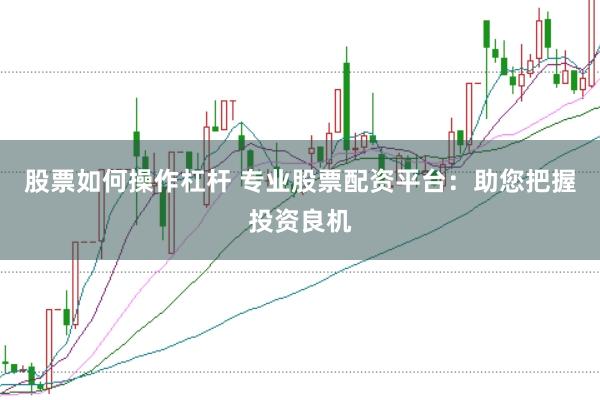 股票如何操作杠杆 专业股票配资平台：助您把握投资良机