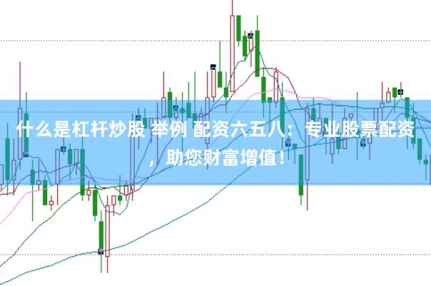 什么是杠杆炒股 举例 配资六五八：专业股票配资，助您财富增值！
