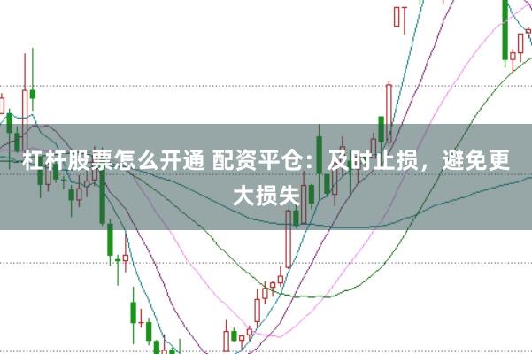 杠杆股票怎么开通 配资平仓：及时止损，避免更大损失