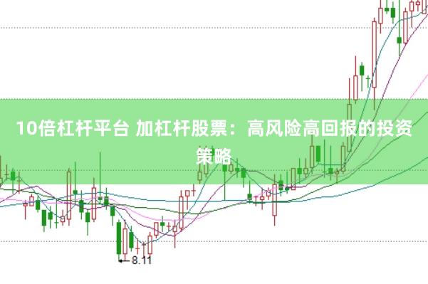10倍杠杆平台 加杠杆股票：高风险高回报的投资策略