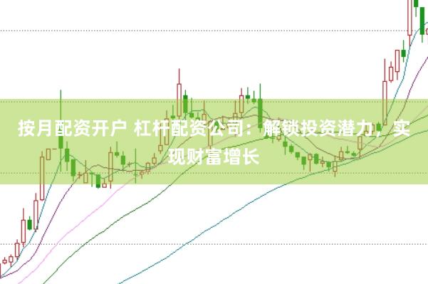 按月配资开户 杠杆配资公司：解锁投资潜力，实现财富增长