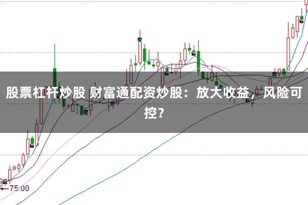 股票杠杆炒股 财富通配资炒股：放大收益，风险可控？