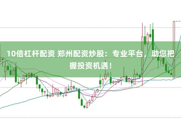 10倍杠杆配资 郑州配资炒股：专业平台，助您把握投资机遇！