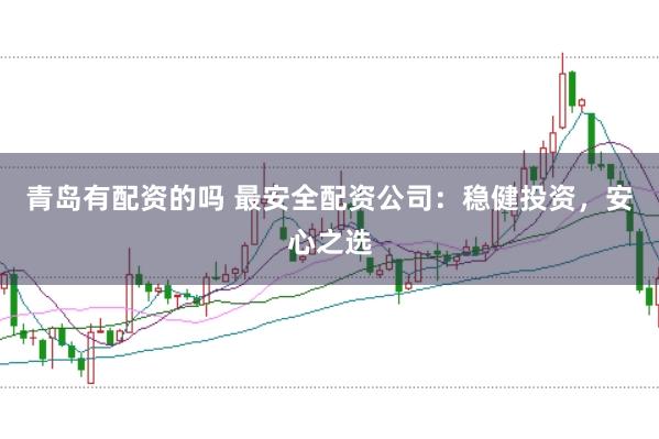 青岛有配资的吗 最安全配资公司：稳健投资，安心之选