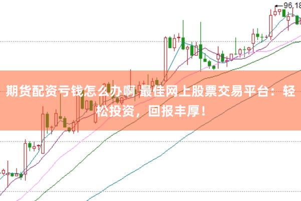 期货配资亏钱怎么办啊 最佳网上股票交易平台：轻松投资，回报丰厚！