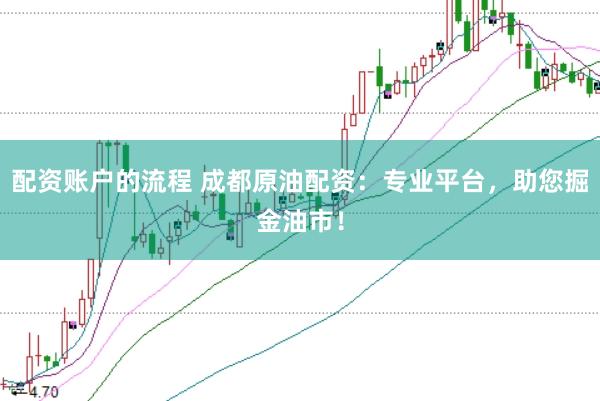 配资账户的流程 成都原油配资：专业平台，助您掘金油市！