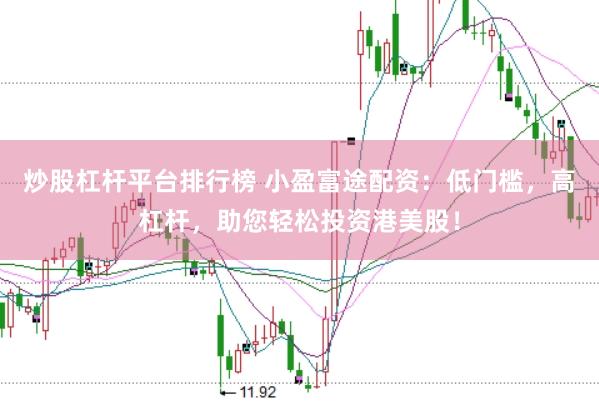 炒股杠杆平台排行榜 小盈富途配资：低门槛，高杠杆，助您轻松投资港美股！