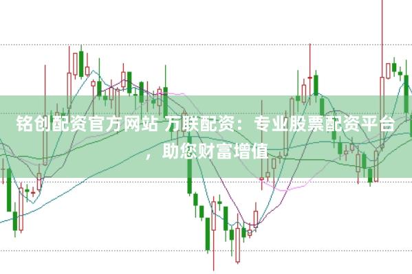 铭创配资官方网站 万联配资：专业股票配资平台，助您财富增值