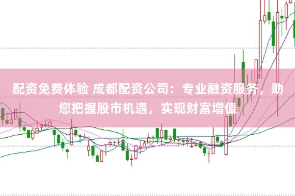 配资免费体验 成都配资公司：专业融资服务，助您把握股市机遇，实现财富增值